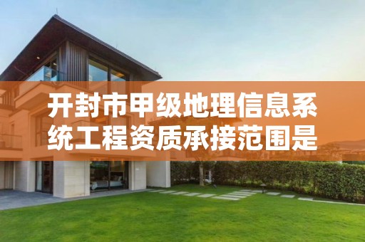 开封市甲级地理信息系统工程资质承接范围是什么?