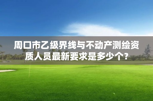 周口市乙级界线与不动产测绘资质人员最新要求是多少个?