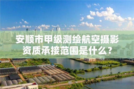 安顺市甲级测绘航空摄影资质承接范围是什么?