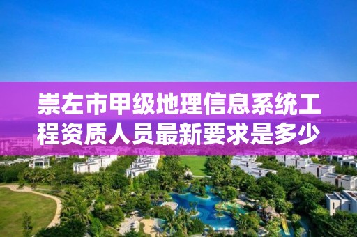 崇左市甲级地理信息系统工程资质人员最新要求是多少?