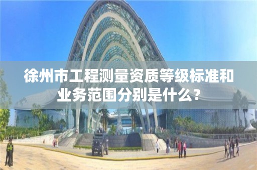 徐州市工程测量资质等级标准和业务范围分别是什么?