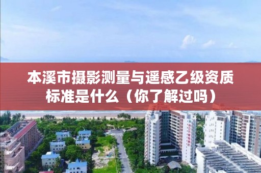 本溪市摄影测量与遥感乙级资质标准是什么（你了解过吗）