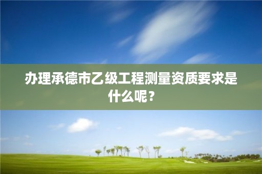 办理承德市乙级工程测量资质要求是什么呢?