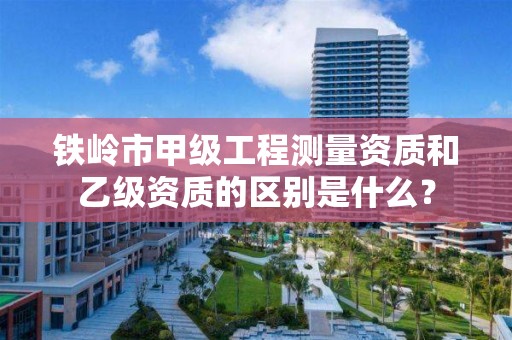 铁岭市甲级工程测量资质和乙级资质的区别是什么？