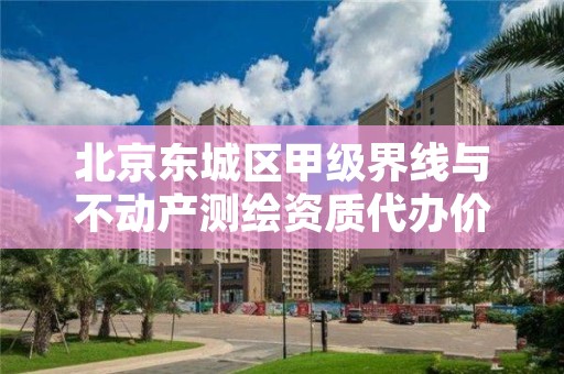 北京东城区甲级界线与不动产测绘资质代办价格是多少钱呢?