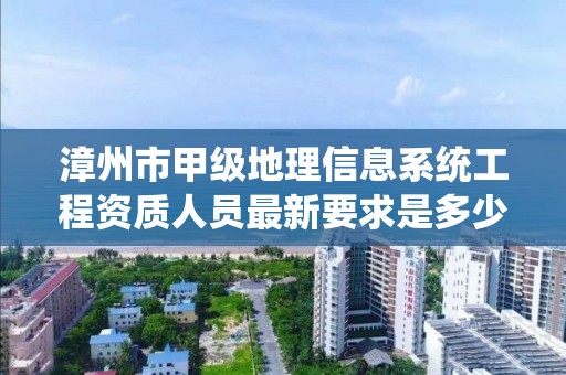 漳州市甲级地理信息系统工程资质人员最新要求是多少?