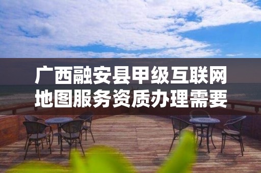 广西融安县甲级互联网地图服务资质办理需要哪些条件?
