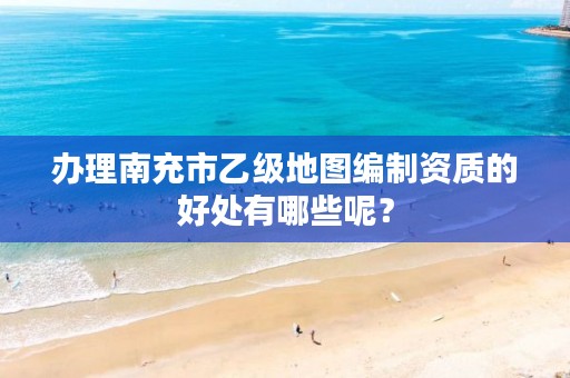 办理南充市乙级地图编制资质的好处有哪些呢?
