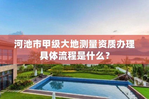 河池市甲级大地测量资质办理具体流程是什么?