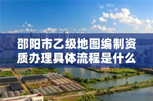 邵阳市乙级地图编制资质办理具体流程是什么?