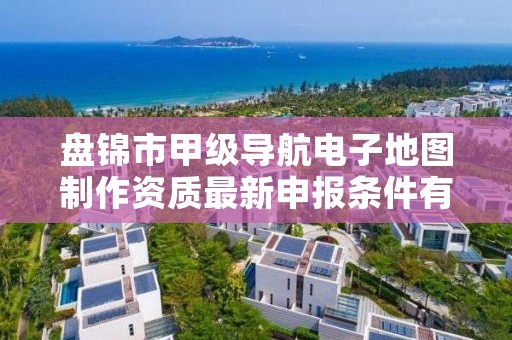 盘锦市甲级导航电子地图制作资质最新申报条件有哪些？