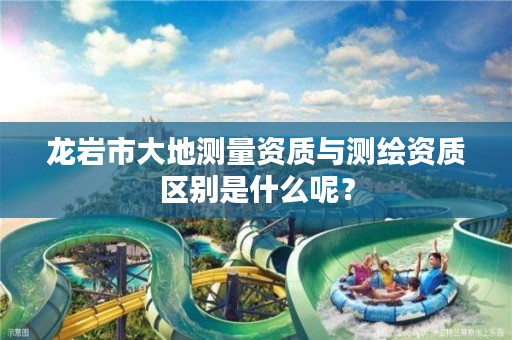 龙岩市大地测量资质与测绘资质区别是什么呢?