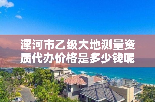 漯河市乙级大地测量资质代办价格是多少钱呢?
