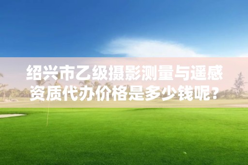 绍兴市乙级摄影测量与遥感资质代办价格是多少钱呢？