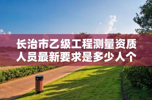 长治市乙级工程测量资质人员最新要求是多少人个?