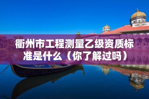 衢州市工程测量乙级资质标准是什么（你了解过吗）