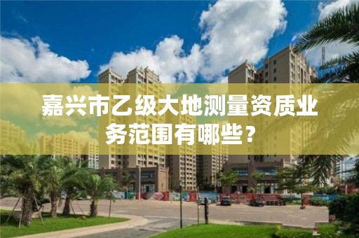 嘉兴市乙级大地测量资质业务范围有哪些？