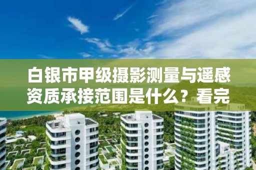 白银市甲级摄影测量与遥感资质承接范围是什么?看完你就知道了