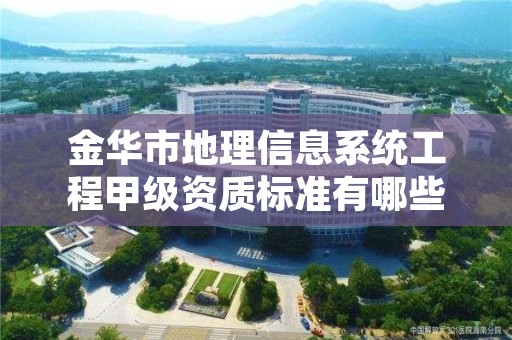 金华市地理信息系统工程甲级资质标准有哪些？还不清楚得看过来