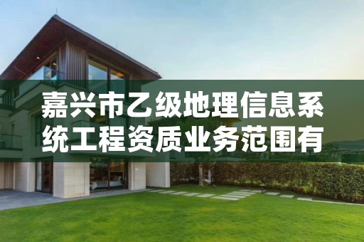 嘉兴市乙级地理信息系统工程资质业务范围有哪些？