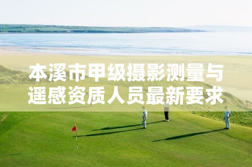 本溪市甲级摄影测量与遥感资质人员最新要求是多少？