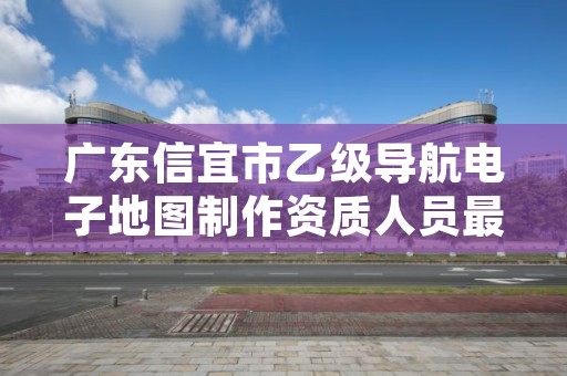 广东信宜市乙级导航电子地图制作资质人员最新要求是多少个?