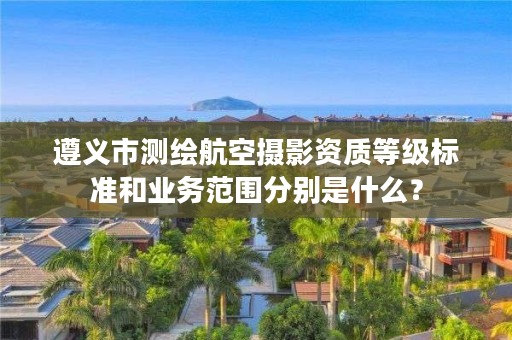 遵义市测绘航空摄影资质等级标准和业务范围分别是什么?