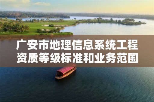 广安市地理信息系统工程资质等级标准和业务范围分别是什么?