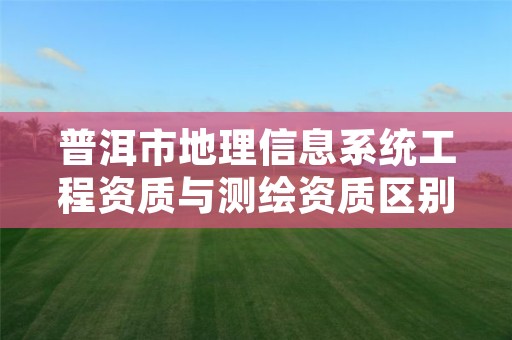 普洱市地理信息系统工程资质与测绘资质区别是什么呢?