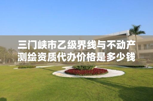 三门峡市乙级界线与不动产测绘资质代办价格是多少钱呢?