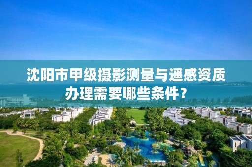 沈阳市甲级摄影测量与遥感资质办理需要哪些条件？