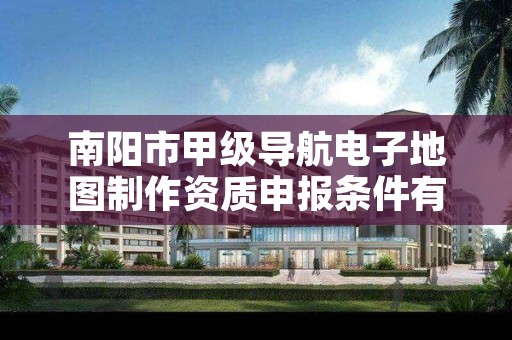 南阳市甲级导航电子地图制作资质申报条件有哪些呢?