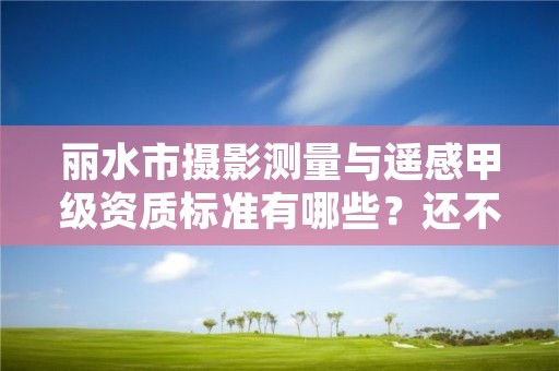 丽水市摄影测量与遥感甲级资质标准有哪些？还不清楚得看过来