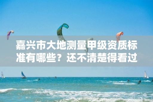 嘉兴市大地测量甲级资质标准有哪些？还不清楚得看过来