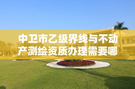 中卫市乙级界线与不动产测绘资质办理需要哪些条件?