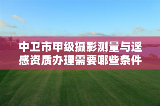 中卫市甲级摄影测量与遥感资质办理需要哪些条件?