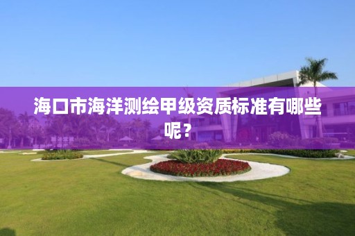 海口市海洋测绘甲级资质标准有哪些呢?