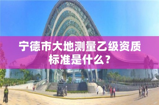 宁德市大地测量乙级资质标准是什么?