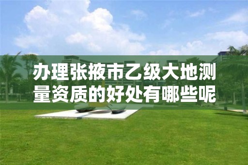 办理张掖市乙级大地测量资质的好处有哪些呢?