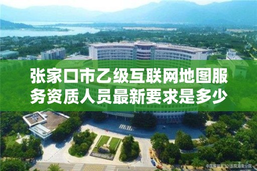 张家口市乙级互联网地图服务资质人员最新要求是多少个?