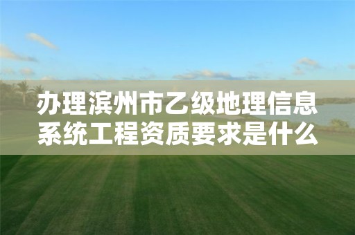 办理滨州市乙级地理信息系统工程资质要求是什么呢?