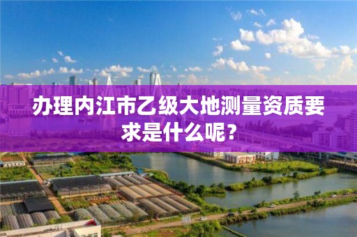 办理内江市乙级大地测量资质要求是什么呢?