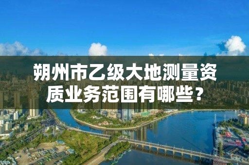 朔州市乙级大地测量资质业务范围有哪些?