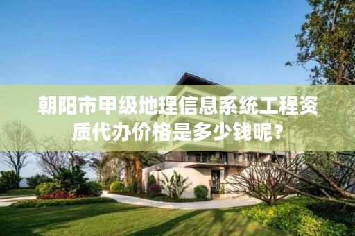 朝阳市甲级地理信息系统工程资质代办价格是多少钱呢？