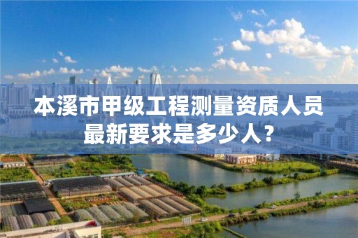 本溪市甲级工程测量资质人员最新要求是多少人？