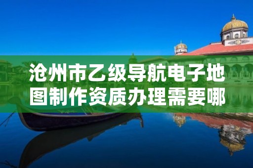 沧州市乙级导航电子地图制作资质办理需要哪些条件?