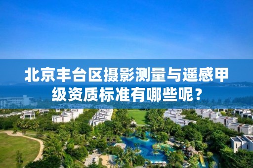 北京丰台区摄影测量与遥感甲级资质标准有哪些呢?