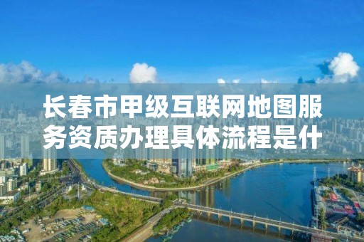 长春市甲级互联网地图服务资质办理具体流程是什么?