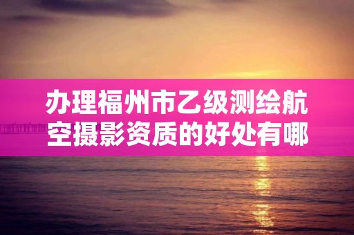 办理福州市乙级测绘航空摄影资质的好处有哪些呢?