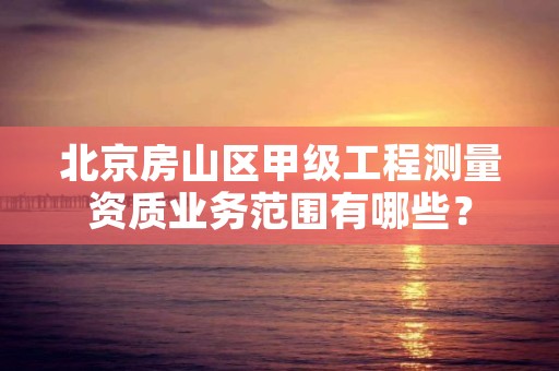 北京房山区甲级工程测量资质业务范围有哪些?